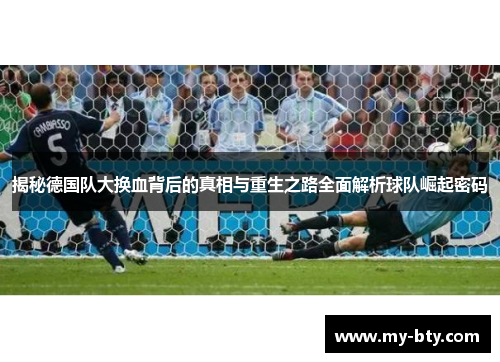 揭秘德国队大换血背后的真相与重生之路全面解析球队崛起密码