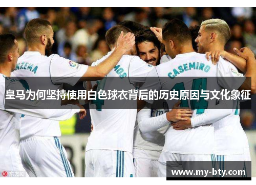 皇马为何坚持使用白色球衣背后的历史原因与文化象征