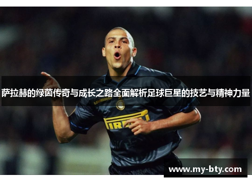 萨拉赫的绿茵传奇与成长之路全面解析足球巨星的技艺与精神力量 萨拉赫的绿茵传奇与成长之路全面解析足球巨星的技艺与精神力量