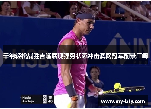 辛纳轻松战胜吉隆展现强势状态冲击澳网冠军前景广阔