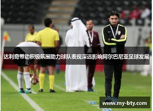 达利奇带动积极氛围助力球队表现深远影响阿尔巴尼亚足球发展