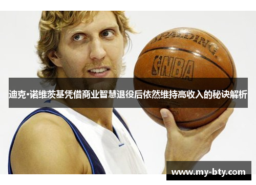 迪克·诺维茨基凭借商业智慧退役后依然维持高收入的秘诀解析