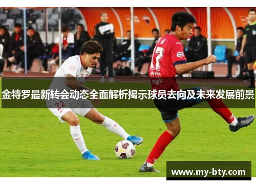 金特罗最新转会动态全面解析揭示球员去向及未来发展前景