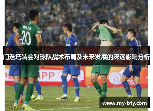 门迭塔转会对球队战术布局及未来发展的深远影响分析
