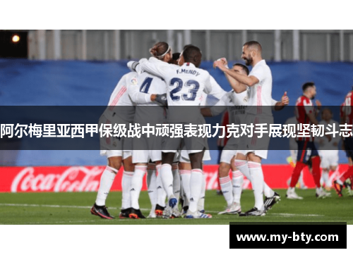 阿尔梅里亚西甲保级战中顽强表现力克对手展现坚韧斗志 阿尔梅里亚西甲保级战中顽强表现力克对手展现坚韧斗志
