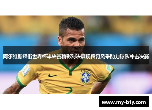 阿尔维斯领衔世界杯半决赛精彩对决展现传奇风采助力球队冲击决赛 阿尔维斯领衔世界杯半决赛精彩对决展现传奇风采助力球队冲击决赛