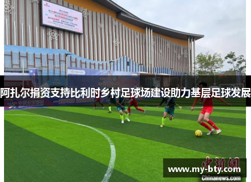 阿扎尔捐资支持比利时乡村足球场建设助力基层足球发展 阿扎尔捐资支持比利时乡村足球场建设助力基层足球发展