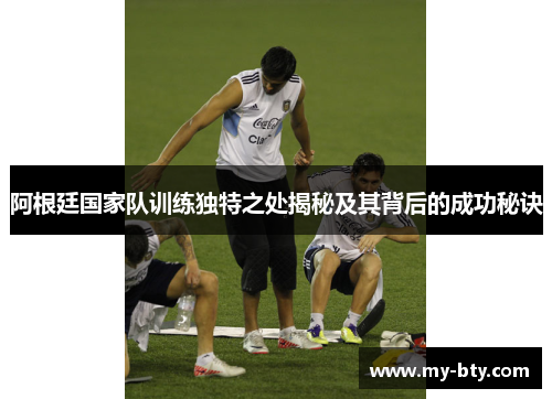 阿根廷国家队训练独特之处揭秘及其背后的成功秘诀 阿根廷国家队训练独特之处揭秘及其背后的成功秘诀