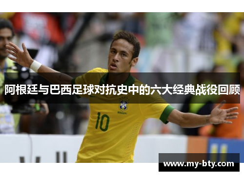 阿根廷与巴西足球对抗史中的六大经典战役回顾 阿根廷与巴西足球对抗史中的六大经典战役回顾