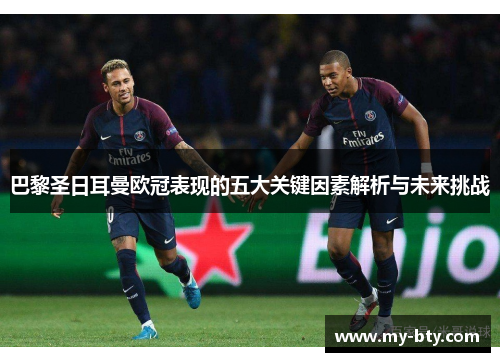 巴黎圣日耳曼欧冠表现的五大关键因素解析与未来挑战 巴黎圣日耳曼欧冠表现的五大关键因素解析与未来挑战