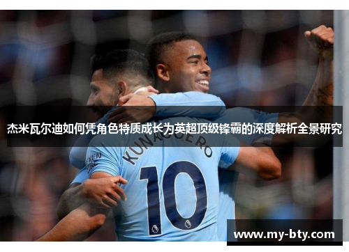 杰米瓦尔迪如何凭角色特质成长为英超顶级锋霸的深度解析全景研究 杰米瓦尔迪如何凭角色特质成长为英超顶级锋霸的深度解析全景研究