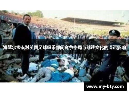 海瑟尔惨案对英国足球俱乐部间竞争格局与球迷文化的深远影响 海瑟尔惨案对英国足球俱乐部间竞争格局与球迷文化的深远影响