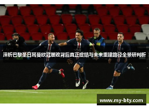 深析巴黎圣日耳曼欧冠屡败背后真正症结与未来重建路径全景研判析 深析巴黎圣日耳曼欧冠屡败背后真正症结与未来重建路径全景研判析