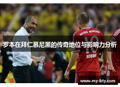 罗本在拜仁慕尼黑的传奇地位与影响力分析 罗本在拜仁慕尼黑的传奇地位与影响力分析