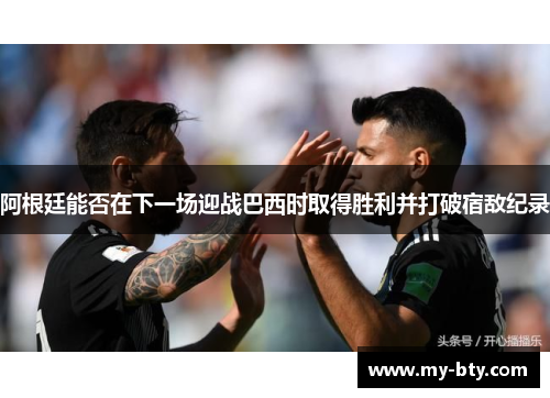 阿根廷能否在下一场迎战巴西时取得胜利并打破宿敌纪录 阿根廷能否在下一场迎战巴西时取得胜利并打破宿敌纪录
