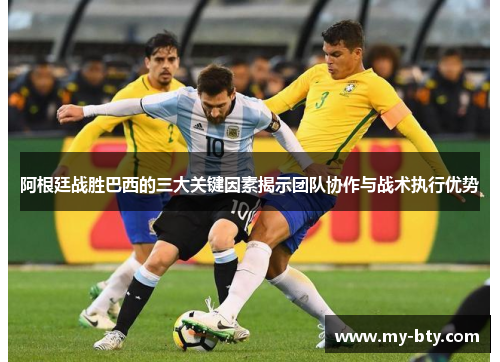 阿根廷战胜巴西的三大关键因素揭示团队协作与战术执行优势 阿根廷战胜巴西的三大关键因素揭示团队协作与战术执行优势