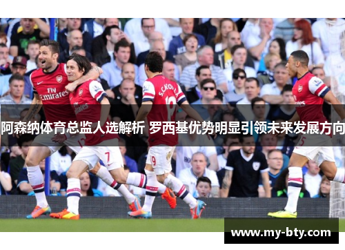 阿森纳体育总监人选解析 罗西基优势明显引领未来发展方向 阿森纳体育总监人选解析 罗西基优势明显引领未来发展方向