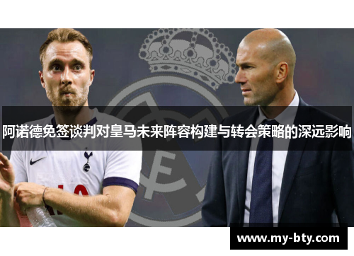 阿诺德免签谈判对皇马未来阵容构建与转会策略的深远影响 阿诺德免签谈判对皇马未来阵容构建与转会策略的深远影响
