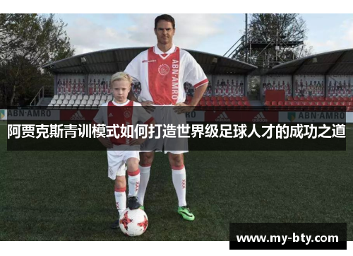 阿贾克斯青训模式如何打造世界级足球人才的成功之道 阿贾克斯青训模式如何打造世界级足球人才的成功之道