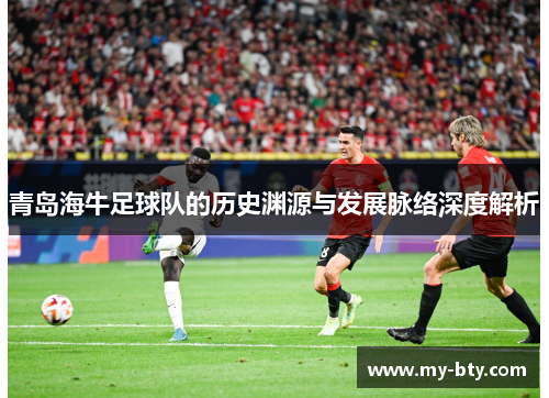 青岛海牛足球队的历史渊源与发展脉络深度解析