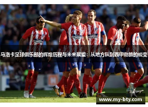 马洛卡足球俱乐部的辉煌历程与未来展望：从地方队到西甲劲旅的蜕变