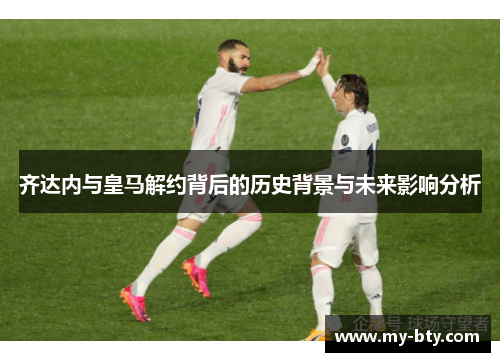 齐达内与皇马解约背后的历史背景与未来影响分析