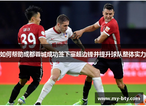 如何帮助成都蓉城成功签下塞超边锋并提升球队整体实力 如何帮助成都蓉城成功签下塞超边锋并提升球队整体实力
