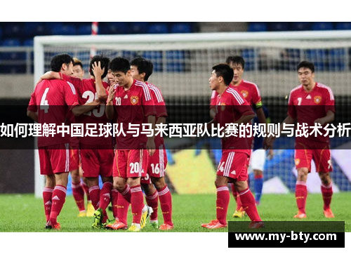 如何理解中国足球队与马来西亚队比赛的规则与战术分析 如何理解中国足球队与马来西亚队比赛的规则与战术分析