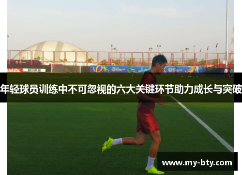 年轻球员训练中不可忽视的六大关键环节助力成长与突破